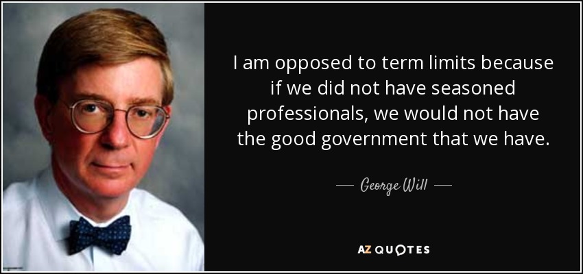 I am opposed to term limits because if we did not have seasoned professionals, we would not have the good government that we have. - George Will