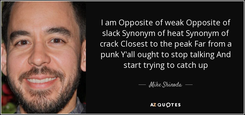 I am Opposite of weak Opposite of slack Synonym of heat Synonym of crack Closest to the peak Far from a punk Y'all ought to stop talking And start trying to catch up - Mike Shinoda
