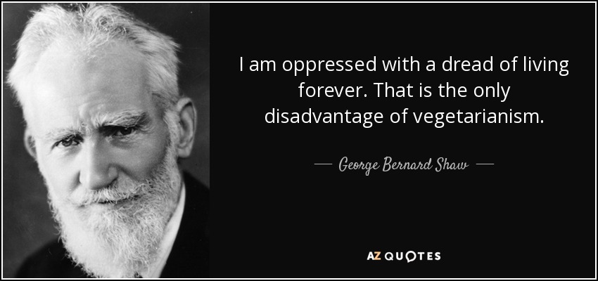 I am oppressed with a dread of living forever. That is the only disadvantage of vegetarianism. - George Bernard Shaw