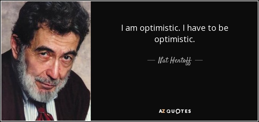 I am optimistic. I have to be optimistic. - Nat Hentoff