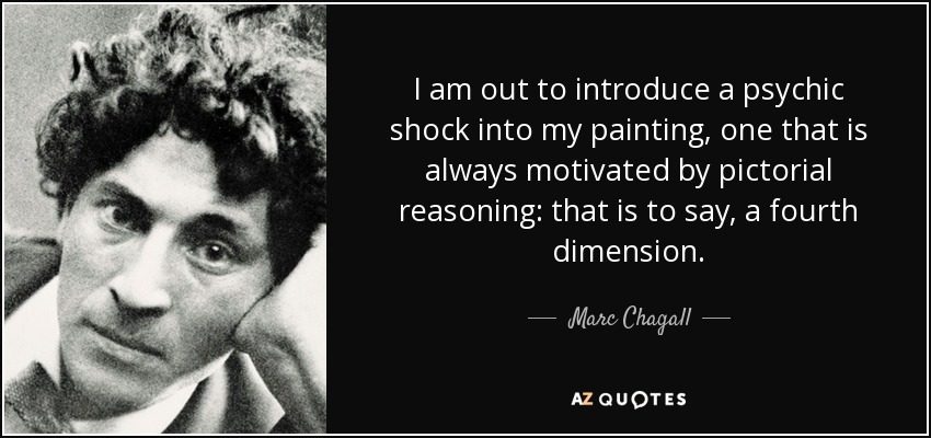 I am out to introduce a psychic shock into my painting, one that is always motivated by pictorial reasoning: that is to say, a fourth dimension. - Marc Chagall