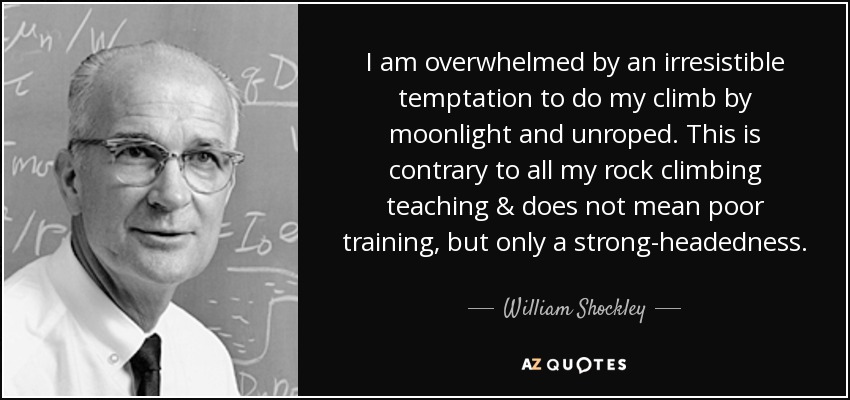 I am overwhelmed by an irresistible temptation to do my climb by moonlight and unroped. This is contrary to all my rock climbing teaching & does not mean poor training, but only a strong-headedness. - William Shockley