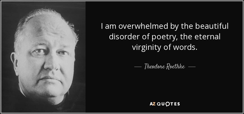 I am overwhelmed by the beautiful disorder of poetry, the eternal virginity of words. - Theodore Roethke