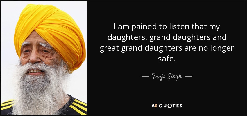 I am pained to listen that my daughters, grand daughters and great grand daughters are no longer safe. - Fauja Singh