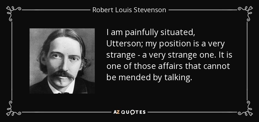 I am painfully situated, Utterson; my position is a very strange - a very strange one. It is one of those affairs that cannot be mended by talking. - Robert Louis Stevenson