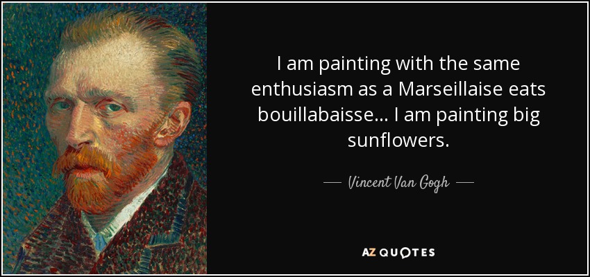 I am painting with the same enthusiasm as a Marseillaise eats bouillabaisse ... I am painting big sunflowers. - Vincent Van Gogh