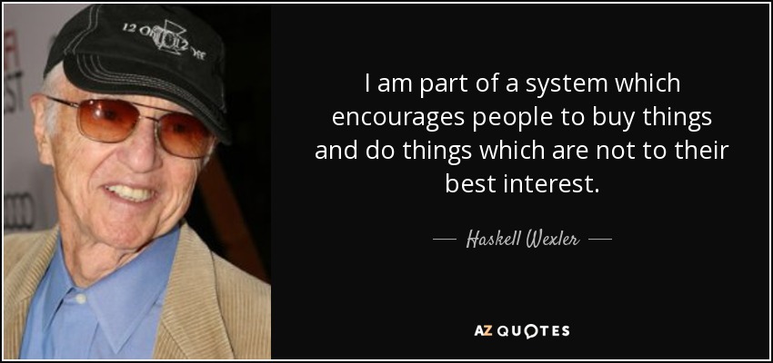 I am part of a system which encourages people to buy things and do things which are not to their best interest. - Haskell Wexler