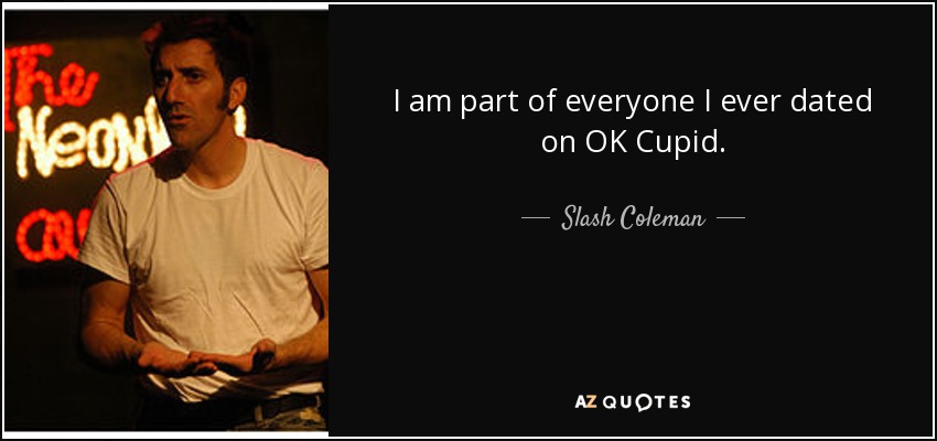 I am part of everyone I ever dated on OK Cupid. - Slash Coleman