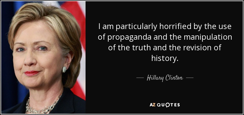 I am particularly horrified by the use of propaganda and the manipulation of the truth and the revision of history. - Hillary Clinton