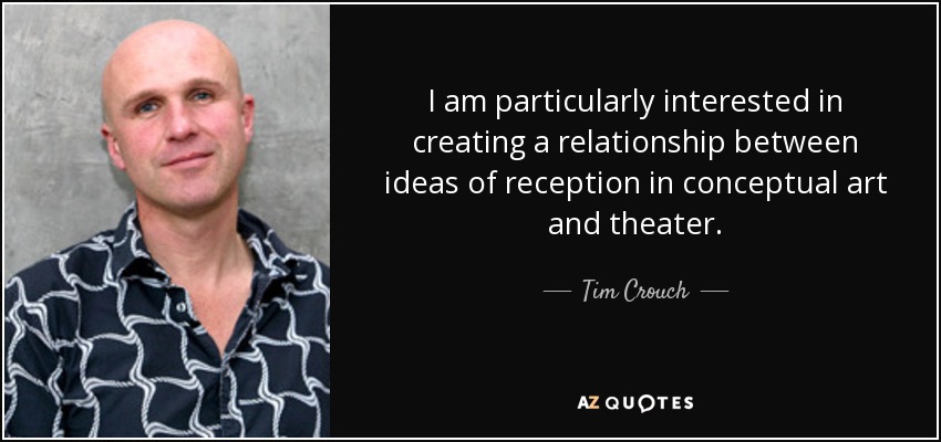I am particularly interested in creating a relationship between ideas of reception in conceptual art and theater. - Tim Crouch