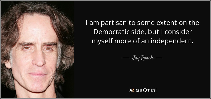 I am partisan to some extent on the Democratic side, but I consider myself more of an independent. - Jay Roach