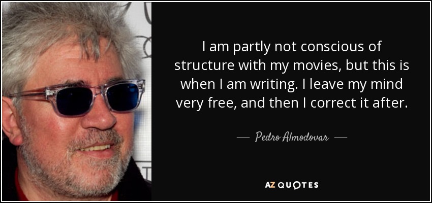 I am partly not conscious of structure with my movies, but this is when I am writing. I leave my mind very free, and then I correct it after. - Pedro Almodovar