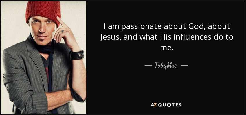I am passionate about God, about Jesus, and what His influences do to me. - TobyMac