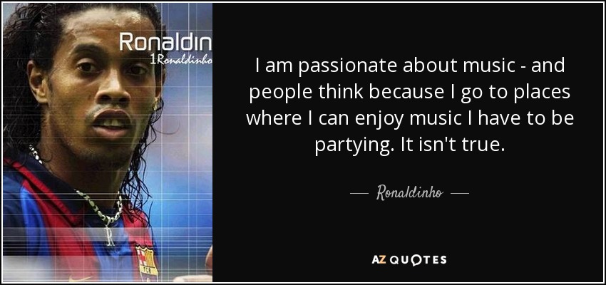I am passionate about music - and people think because I go to places where I can enjoy music I have to be partying. It isn't true. - Ronaldinho