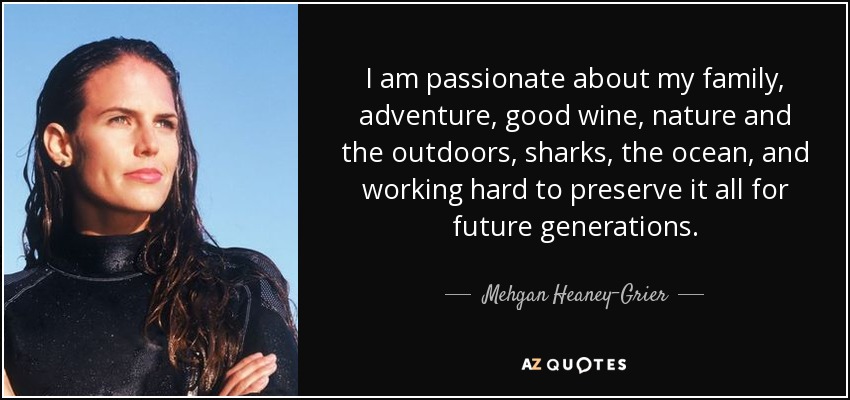 I am passionate about my family, adventure, good wine, nature and the outdoors, sharks, the ocean, and working hard to preserve it all for future generations. - Mehgan Heaney-Grier