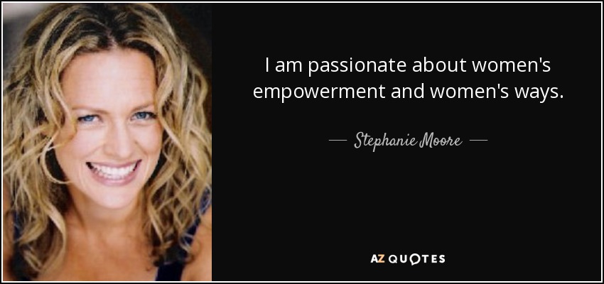 I am passionate about women's empowerment and women's ways. - Stephanie Moore