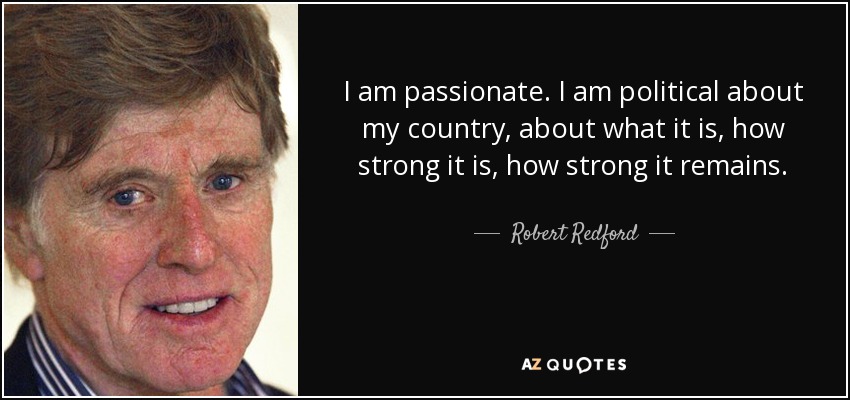 I am passionate. I am political about my country, about what it is, how strong it is, how strong it remains. - Robert Redford