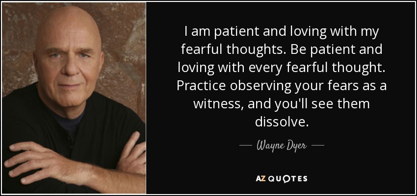 I am patient and loving with my fearful thoughts. Be patient and loving with every fearful thought. Practice observing your fears as a witness, and you'll see them dissolve. - Wayne Dyer