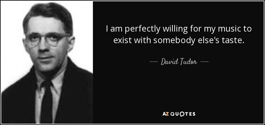 I am perfectly willing for my music to exist with somebody else's taste. - David Tudor