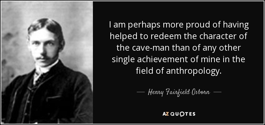 I am perhaps more proud of having helped to redeem the character of the cave-man than of any other single achievement of mine in the field of anthropology. - Henry Fairfield Osborn