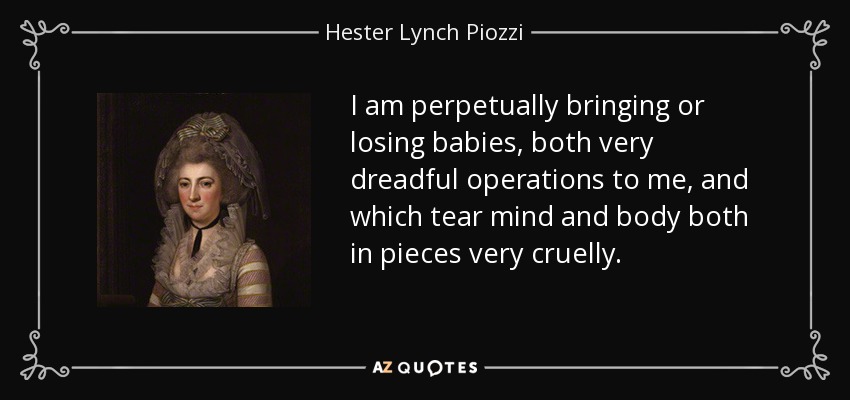I am perpetually bringing or losing babies, both very dreadful operations to me, and which tear mind and body both in pieces very cruelly. - Hester Lynch Piozzi