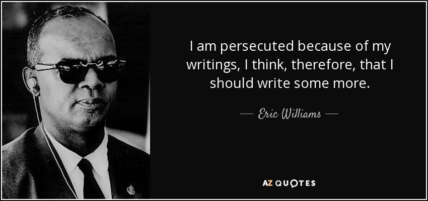 I am persecuted because of my writings, I think, therefore, that I should write some more. - Eric Williams