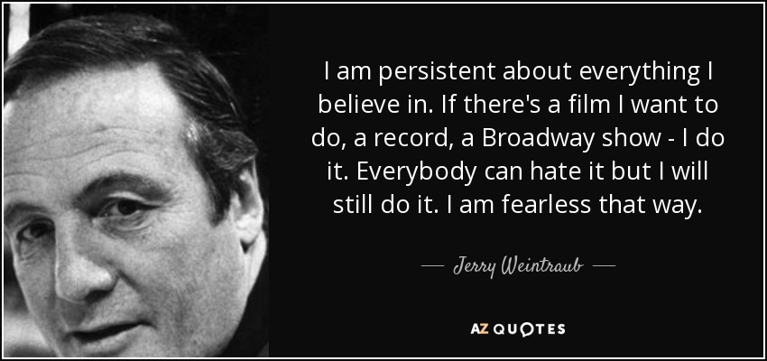 I am persistent about everything I believe in. If there's a film I want to do, a record, a Broadway show - I do it. Everybody can hate it but I will still do it. I am fearless that way. - Jerry Weintraub