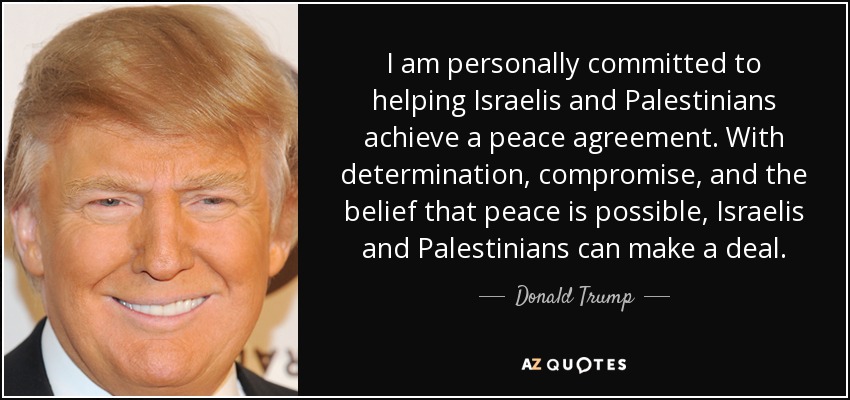I am personally committed to helping Israelis and Palestinians achieve a peace agreement. With determination, compromise, and the belief that peace is possible, Israelis and Palestinians can make a deal. - Donald Trump