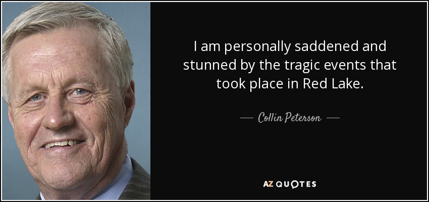 I am personally saddened and stunned by the tragic events that took place in Red Lake. - Collin Peterson