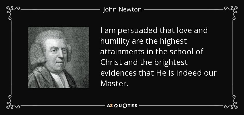 I am persuaded that love and humility are the highest attainments in the school of Christ and the brightest evidences that He is indeed our Master. - John Newton