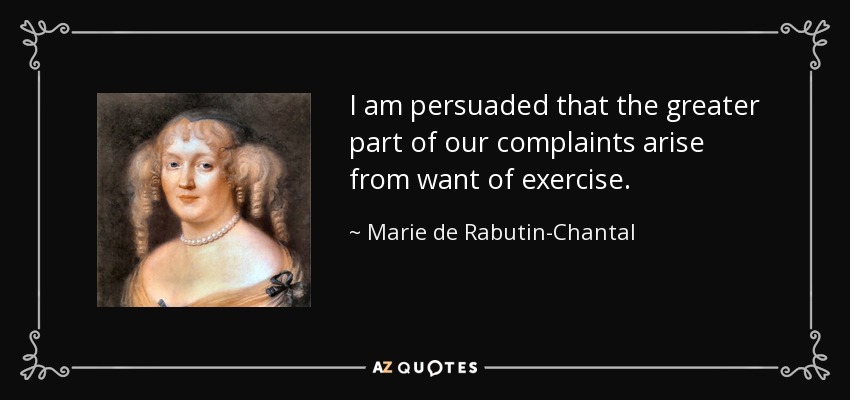 I am persuaded that the greater part of our complaints arise from want of exercise. - Marie de Rabutin-Chantal, marquise de Sevigne