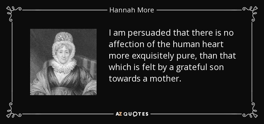 I am persuaded that there is no affection of the human heart more exquisitely pure, than that which is felt by a grateful son towards a mother. - Hannah More