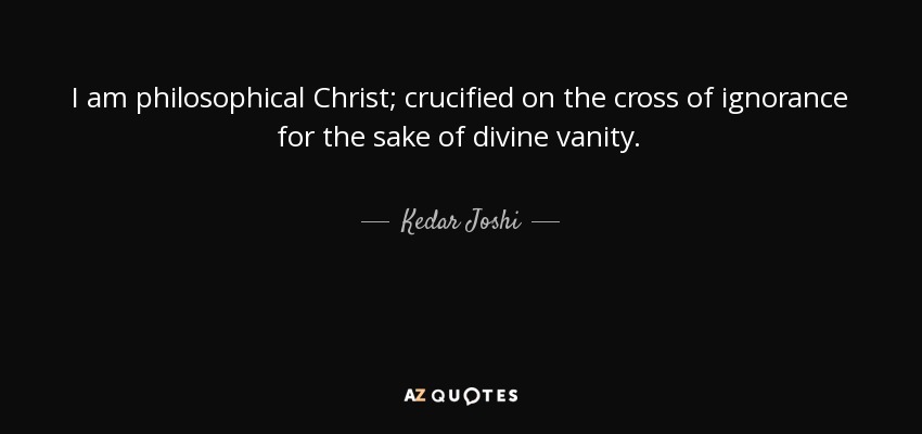 I am philosophical Christ; crucified on the cross of ignorance for the sake of divine vanity. - Kedar Joshi