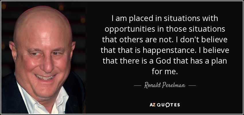 I am placed in situations with opportunities in those situations that others are not. I don't believe that that is happenstance. I believe that there is a God that has a plan for me. - Ronald Perelman