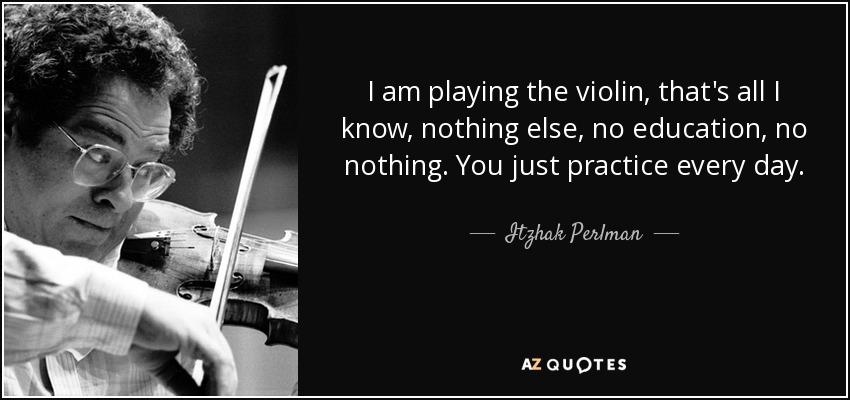 I am playing the violin, that's all I know, nothing else, no education, no nothing. You just practice every day. - Itzhak Perlman