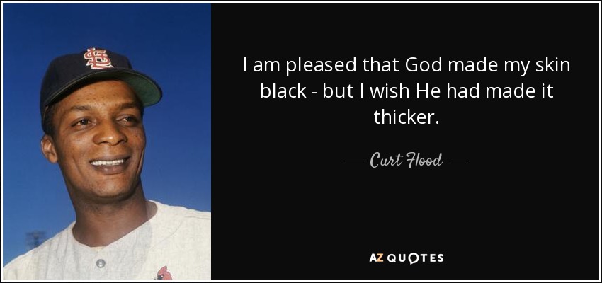 I am pleased that God made my skin black - but I wish He had made it thicker. - Curt Flood