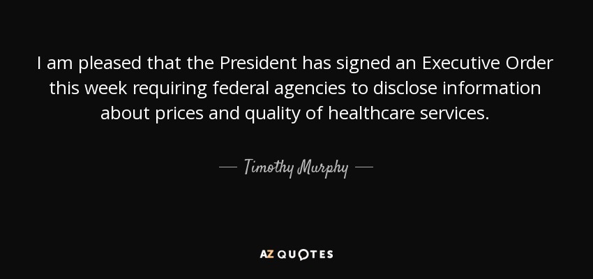 I am pleased that the President has signed an Executive Order this week requiring federal agencies to disclose information about prices and quality of healthcare services. - Timothy Murphy