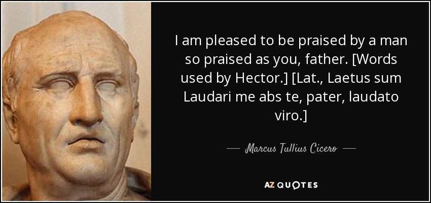 I am pleased to be praised by a man so praised as you, father. [Words used by Hector.] [Lat., Laetus sum Laudari me abs te, pater, laudato viro.] - Marcus Tullius Cicero
