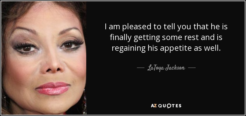 I am pleased to tell you that he is finally getting some rest and is regaining his appetite as well. - LaToya Jackson