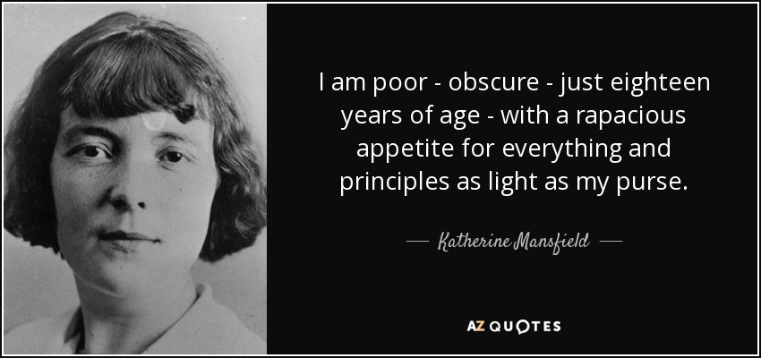 I am poor - obscure - just eighteen years of age - with a rapacious appetite for everything and principles as light as my purse. - Katherine Mansfield