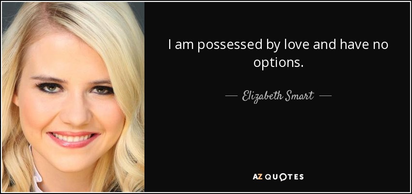 I am possessed by love and have no options. - Elizabeth Smart