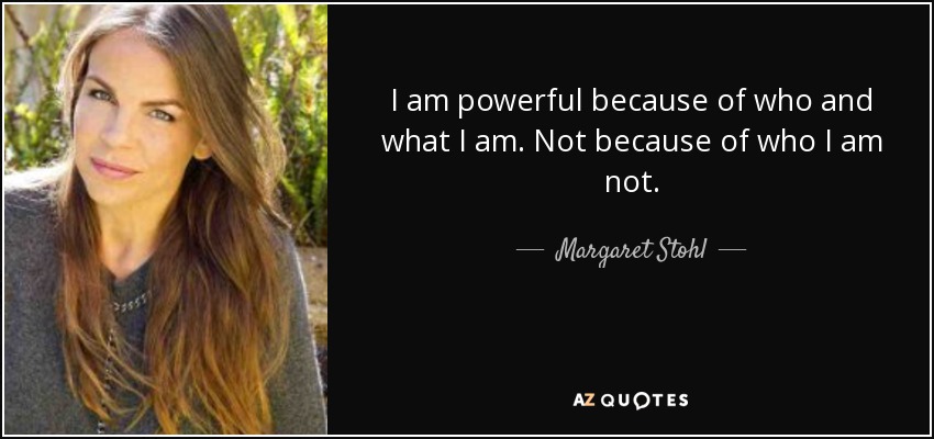 I am powerful because of who and what I am. Not because of who I am not. - Margaret Stohl