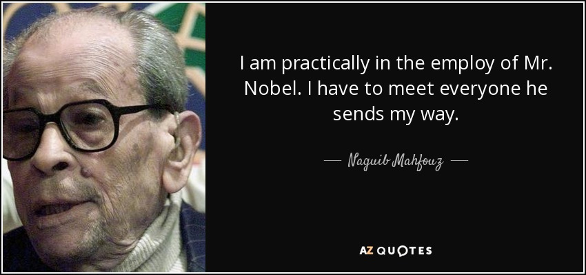 I am practically in the employ of Mr. Nobel. I have to meet everyone he sends my way. - Naguib Mahfouz