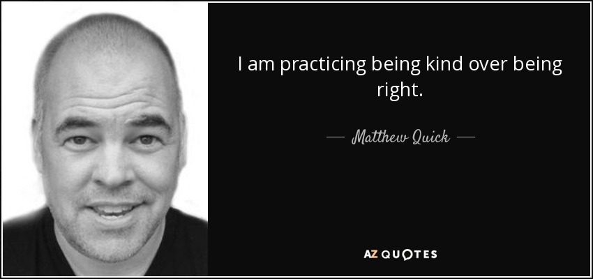 I am practicing being kind over being right. - Matthew Quick