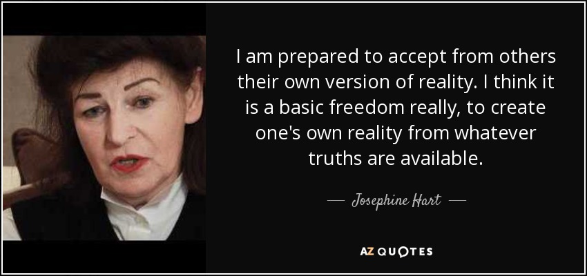 I am prepared to accept from others their own version of reality. I think it is a basic freedom really, to create one's own reality from whatever truths are available. - Josephine Hart