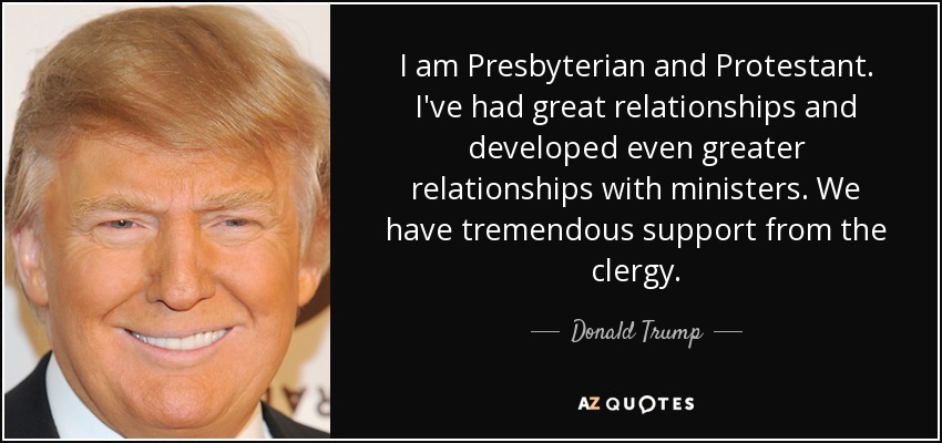 I am Presbyterian and Protestant. I've had great relationships and developed even greater relationships with ministers. We have tremendous support from the clergy. - Donald Trump