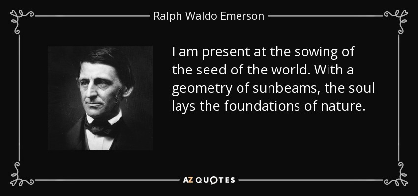 I am present at the sowing of the seed of the world. With a geometry of sunbeams, the soul lays the foundations of nature. - Ralph Waldo Emerson