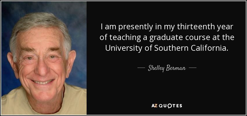 I am presently in my thirteenth year of teaching a graduate course at the University of Southern California. - Shelley Berman