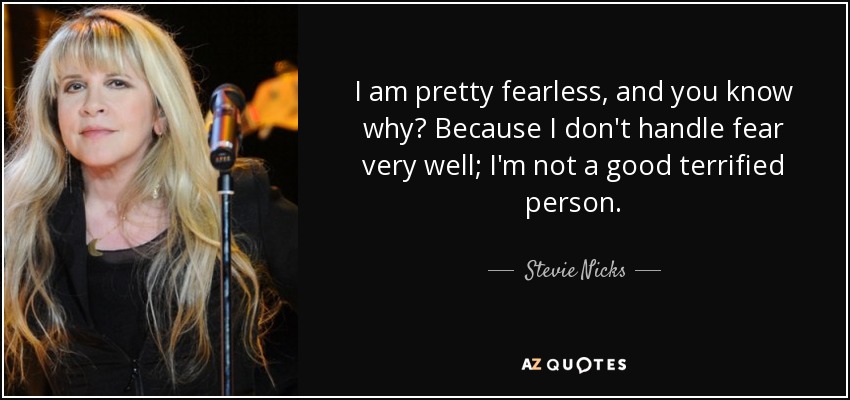 I am pretty fearless, and you know why? Because I don't handle fear very well; I'm not a good terrified person. - Stevie Nicks