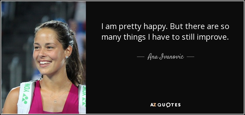 I am pretty happy. But there are so many things I have to still improve. - Ana Ivanovic